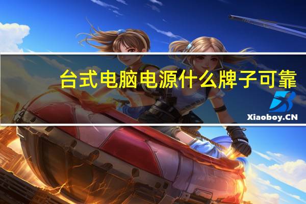 台式电脑电源什么牌子可靠（台式电脑 电源那个牌子好）