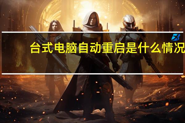 台式电脑自动重启是什么情况（台式电脑自动重启是什么原因）