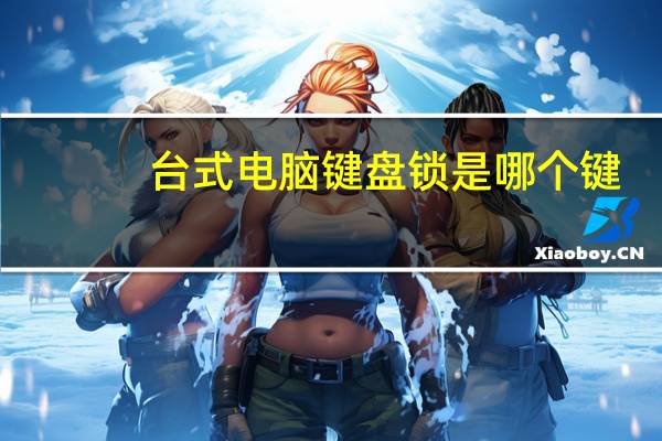 台式电脑键盘锁是哪个键（电脑键盘锁是哪个键）