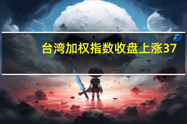 台湾加权指数收盘上涨37.77点涨幅0.22%报17208.95点