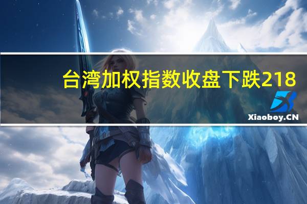 台湾加权指数收盘下跌218.08点跌幅1.32%报16316.67点