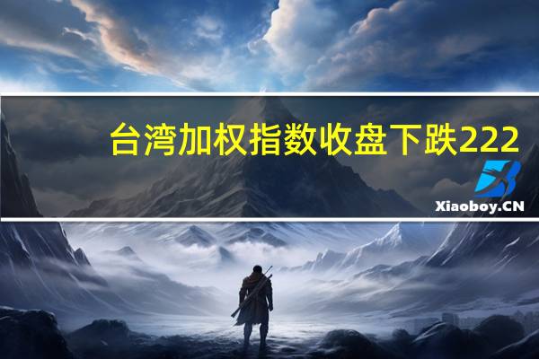 台湾加权指数收盘下跌222.68点跌幅1.32%报16698.24点