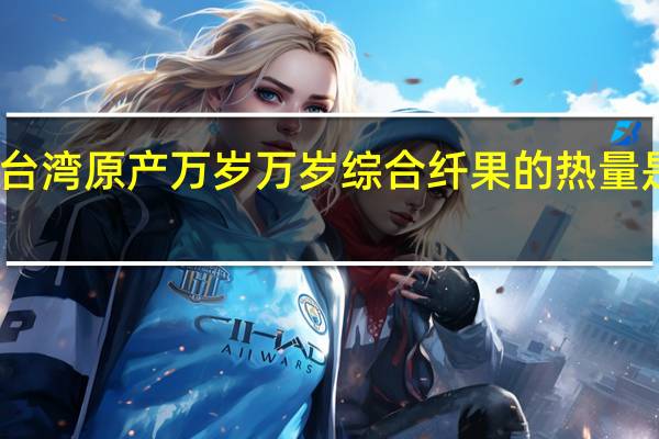 台湾原产万岁 万岁 综合纤果的热量是多少