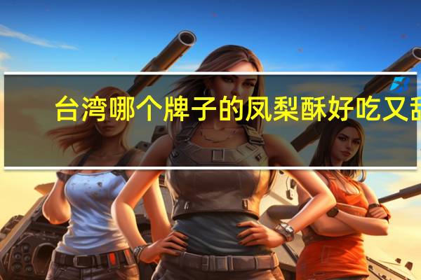 台湾哪个牌子的凤梨酥好吃又甜（台湾哪个牌子的凤梨酥好吃）