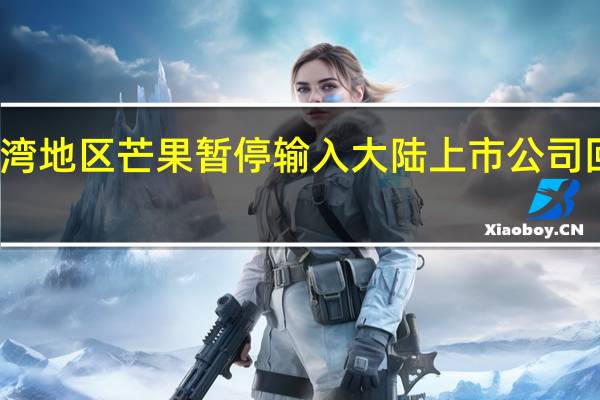 台湾地区芒果暂停输入大陆 上市公司回应来了