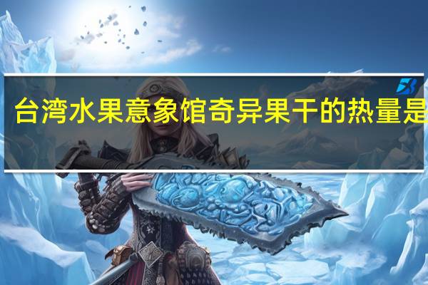 台湾水果意象馆 奇异果干的热量是多少