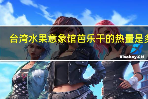 台湾水果意象馆 芭乐干的热量是多少