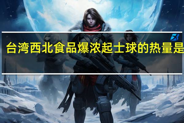 台湾西北食品 爆浓起士球的热量是多少