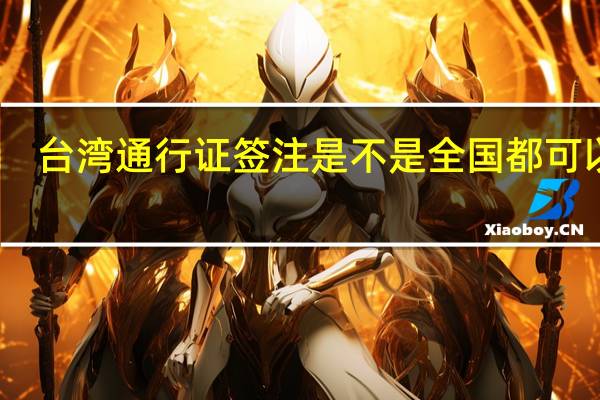 台湾通行证签注是不是全国都可以办（大陆入台通行证签注 加注是什么概念 什么意思）