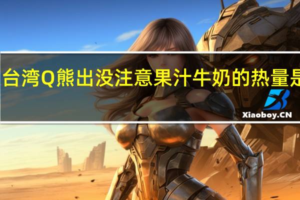 台湾Q熊出没注意 果汁牛奶的热量是多少