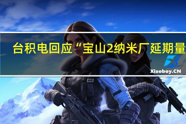 台积电回应“宝山2纳米厂延期量产”：目前厂区建设依规划进度进行中