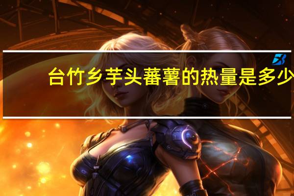 台竹乡 芋头蕃薯的热量是多少