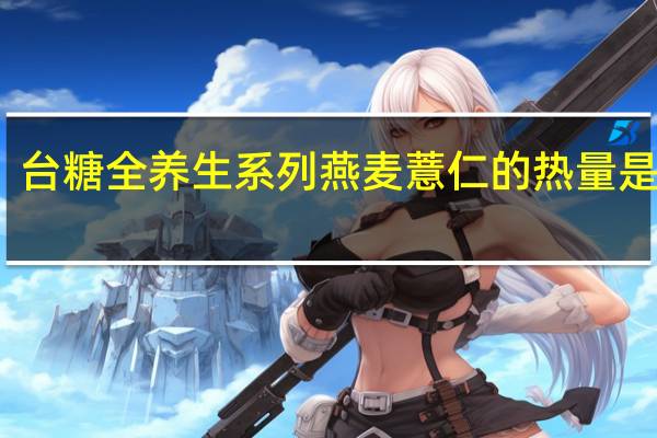 台糖 全养生系列燕麦薏仁的热量是多少