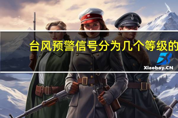 台风预警信号分为几个等级的(台风预警信号分为几个等级)