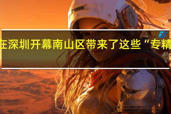 史上最大规模高交会在深圳开幕南山区带来了这些“专精特新”产品 到底什么情况嘞