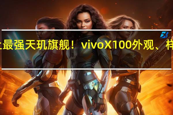 史上最强天玑旗舰！vivo X100外观、样张全揭晓