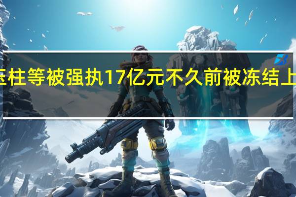 史玉柱等被强执17亿元 不久前被冻结上亿元股权