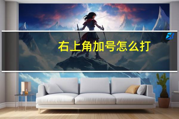 右上角加号怎么打（右上角加号怎么打出来）