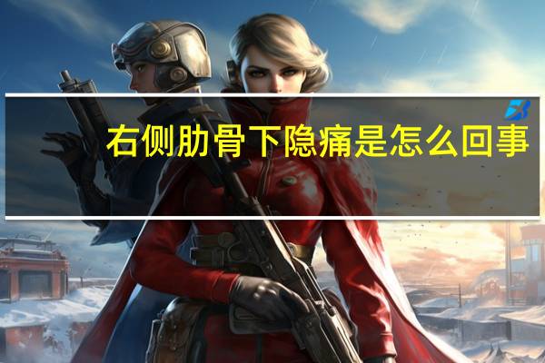 右侧肋骨下隐痛是怎么回事(右侧肋骨下隐痛)