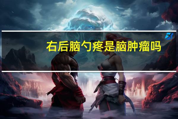 右后脑勺疼是脑肿瘤吗?严重吗（右后脑勺疼是脑肿瘤吗）