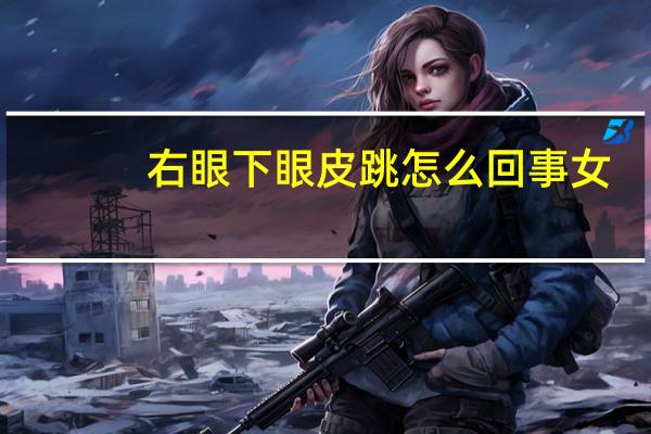 右眼下眼皮跳怎么回事女（右眼下眼皮跳怎么回事）