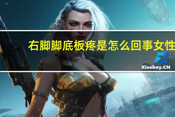 右脚脚底板疼是怎么回事女性(右脚脚底板疼是怎么回事)