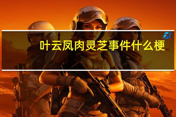叶云凤肉灵芝事件什么梗（叶云凤）