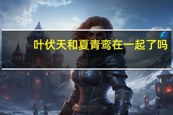 叶伏天和夏青鸾在一起了吗
