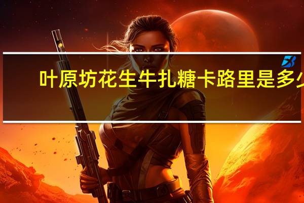 叶原坊 花生牛扎糖卡路里是多少