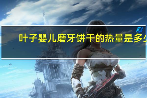 叶子 婴儿磨牙饼干的热量是多少