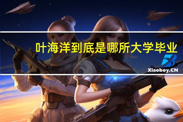 叶海洋到底是哪所大学毕业(叶海洋到底是男是女)