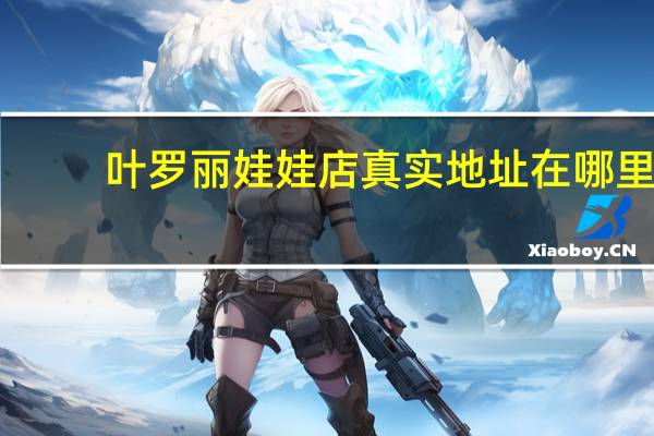 叶罗丽娃娃店真实地址在哪里（叶罗丽娃娃店真实地址）