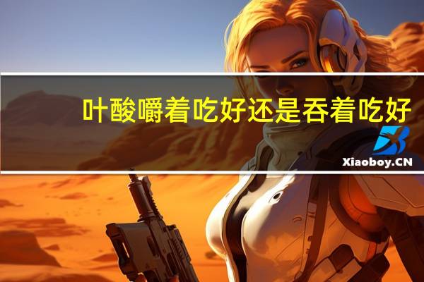 叶酸嚼着吃好还是吞着吃好（叶酸嚼着吃可以吗）