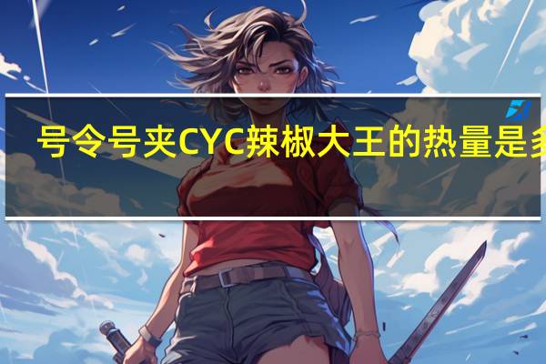 号令号夹 CYC辣椒大王的热量是多少