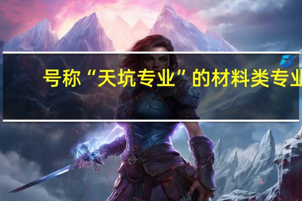 号称“天坑专业”的材料类专业，时至今日，是否还是天坑