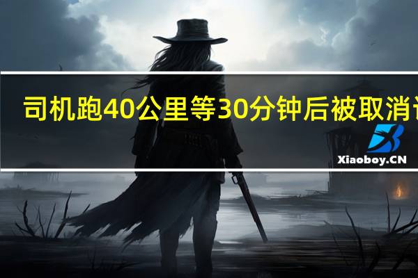 司机跑40公里等30分钟后被取消订单