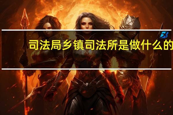 司法局乡镇司法所是做什么的（司法所是做什么的）