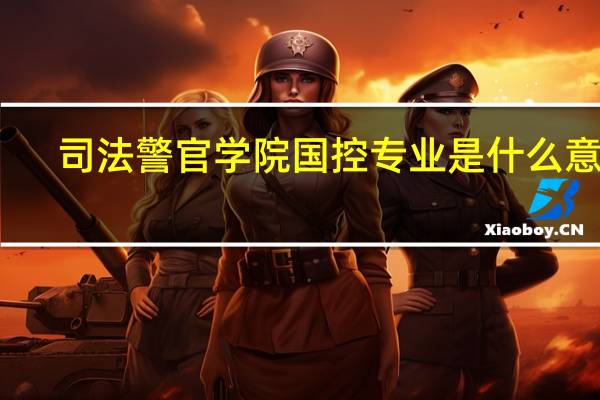 司法警官学院国控专业是什么意思