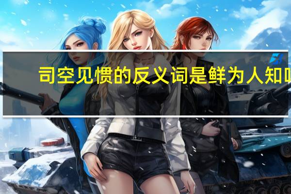 司空见惯的反义词是鲜为人知吗（司空见惯的反义词）
