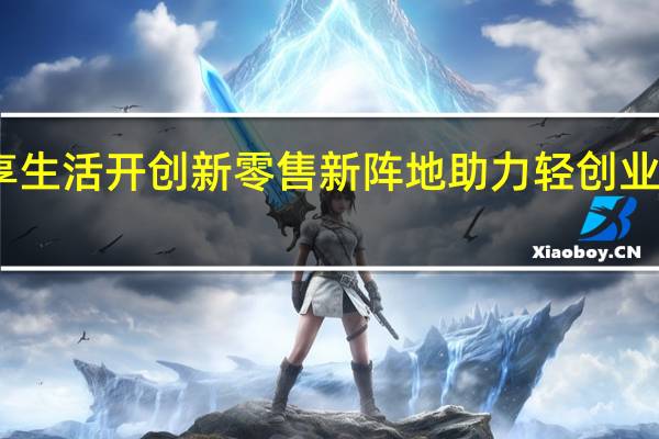 叹享生活开创新零售新阵地 助力轻创业腾飞未来