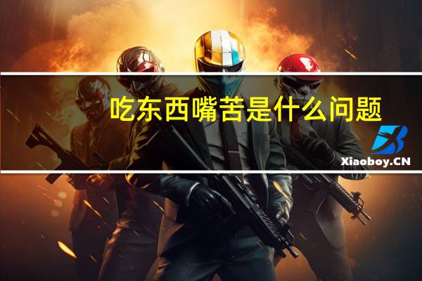 吃东西嘴苦是什么问题（吃东西嘴苦是什么原因）