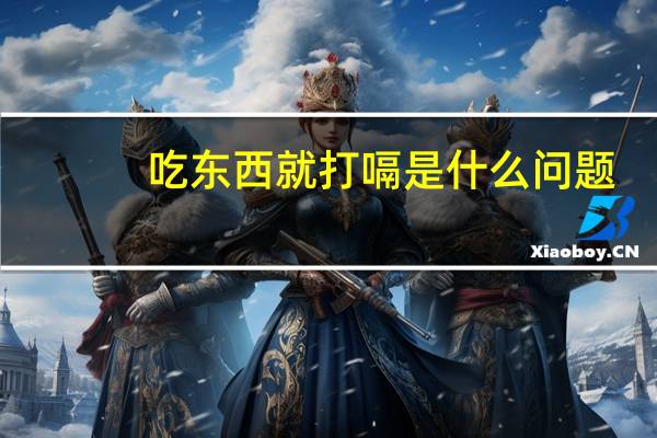 吃东西就打嗝是什么问题(吃东西就打嗝是什么原因)