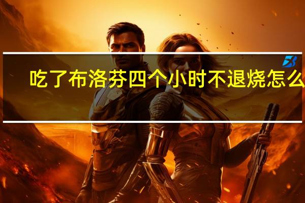 吃了布洛芬四个小时不退烧怎么办（吃了布洛芬不退烧怎么办）