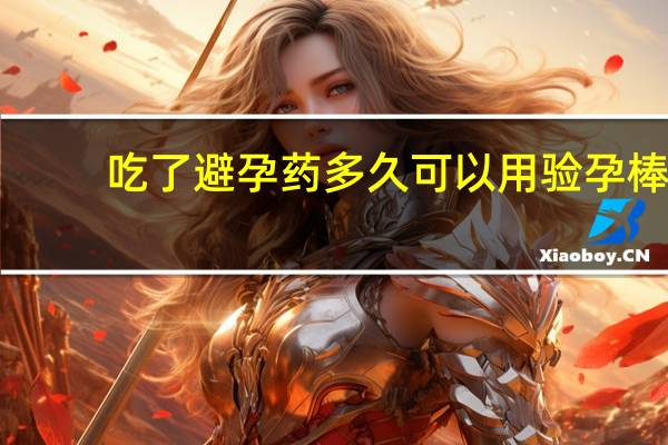 吃了避孕药多久可以用验孕棒(吃了避孕药多久可以怀孕)
