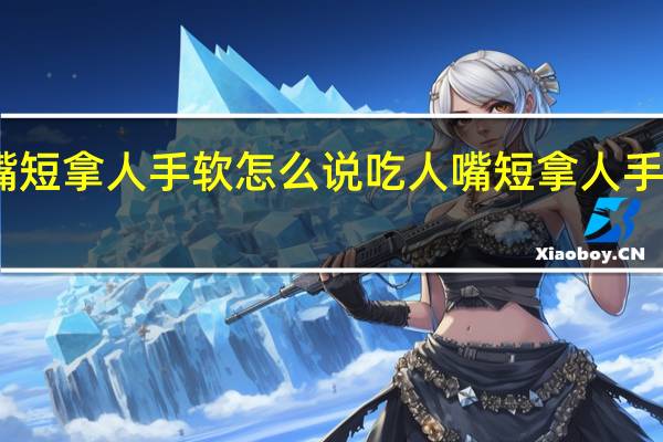 吃人嘴短拿人手软怎么说 吃人嘴短拿人手软什么意思