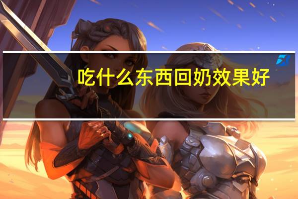 吃什么东西回奶效果好(回奶吃哪些东西效果比较好)