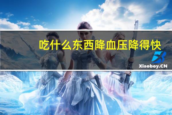吃什么东西降血压降得快（吃什么东西降血压）