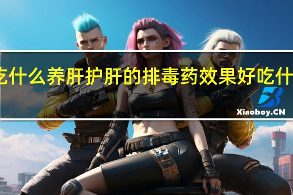 吃什么养肝护肝的排毒药效果好 吃什么养肝
