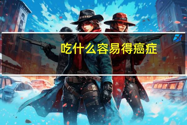 吃什么容易得癌症（吃什么容易睡觉快）