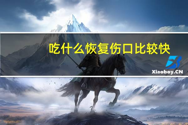 吃什么恢复伤口比较快（伤口恢复吃什么好得快）